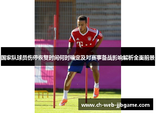 国家队球员伤停恢复时间何时确定及对赛事备战影响解析全面前景 国家队球员伤停恢复时间何时确定及对赛事备战影响解析全面前景