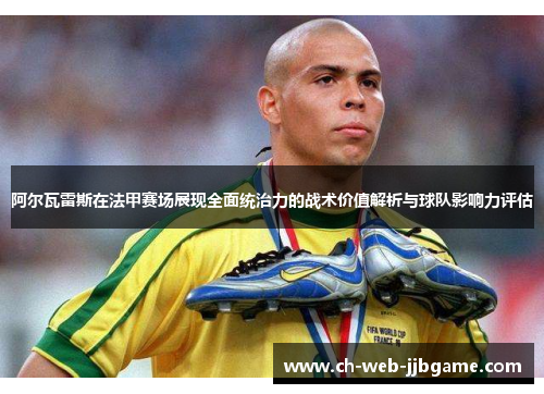 阿尔瓦雷斯在法甲赛场展现全面统治力的战术价值解析与球队影响力评估