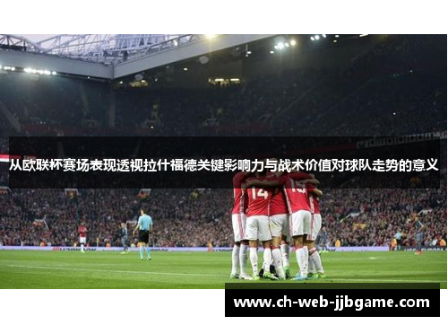 从欧联杯赛场表现透视拉什福德关键影响力与战术价值对球队走势的意义