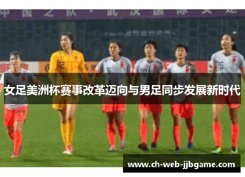 女足美洲杯赛事改革迈向与男足同步发展新时代