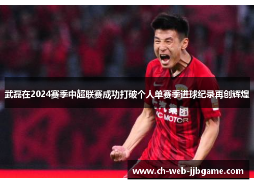 武磊在2024赛季中超联赛成功打破个人单赛季进球纪录再创辉煌